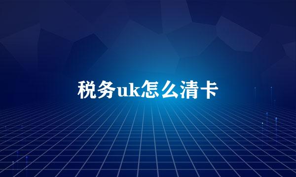 税务uk怎么清卡