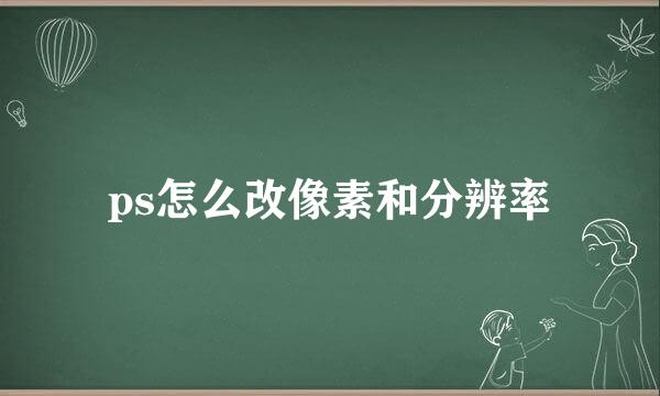 ps怎么改像素和分辨率
