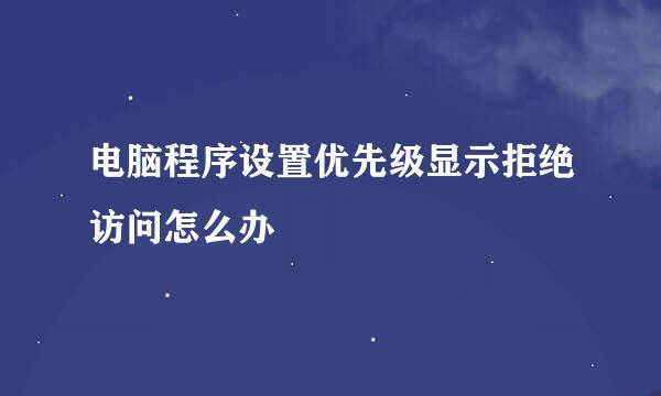 电脑程序设置优先级显示拒绝访问怎么办