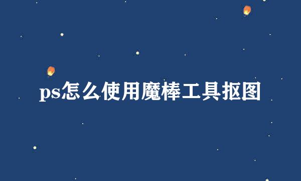ps怎么使用魔棒工具抠图