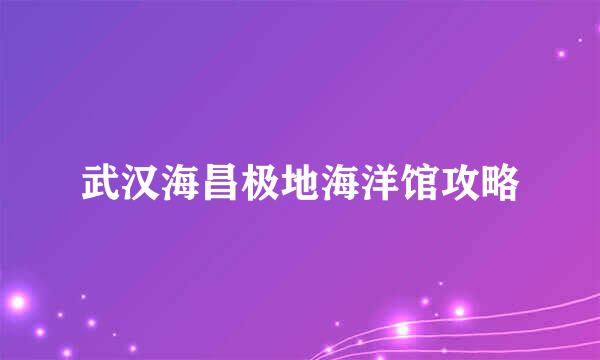 武汉海昌极地海洋馆攻略