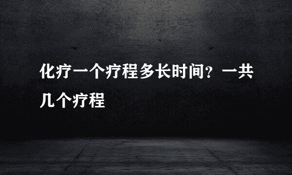 化疗一个疗程多长时间？一共几个疗程