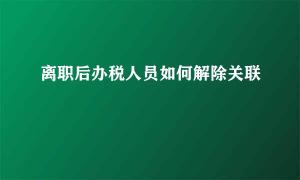 离职后办税人员如何解除关联