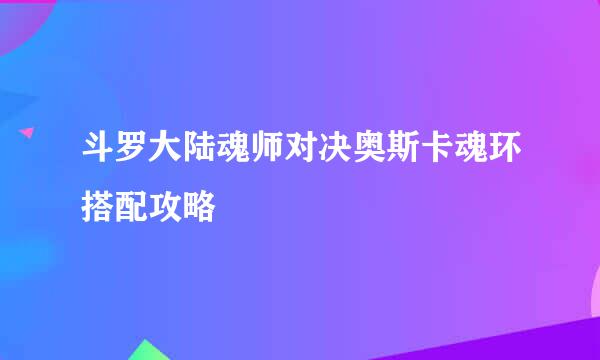 斗罗大陆魂师对决奥斯卡魂环搭配攻略