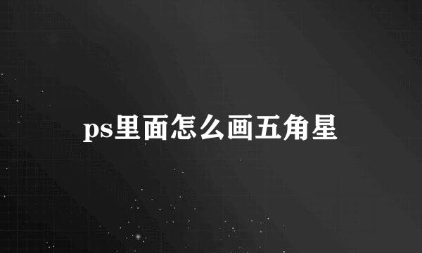 ps里面怎么画五角星