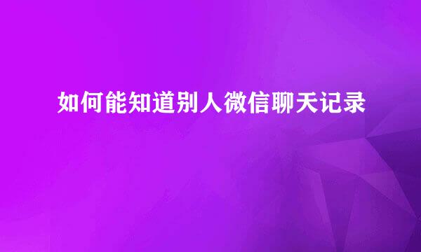 如何能知道别人微信聊天记录