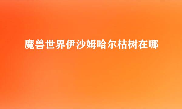 魔兽世界伊沙姆哈尔枯树在哪