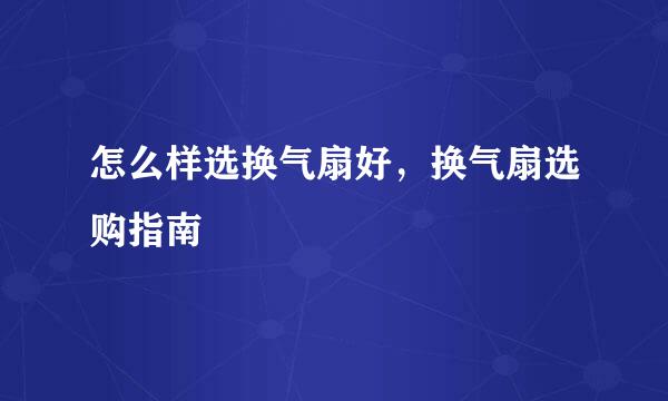 怎么样选换气扇好，换气扇选购指南