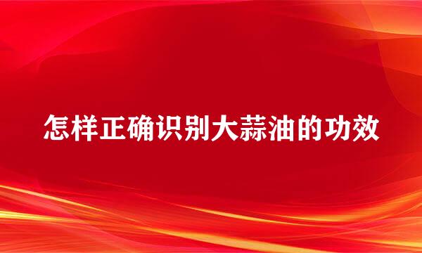 怎样正确识别大蒜油的功效