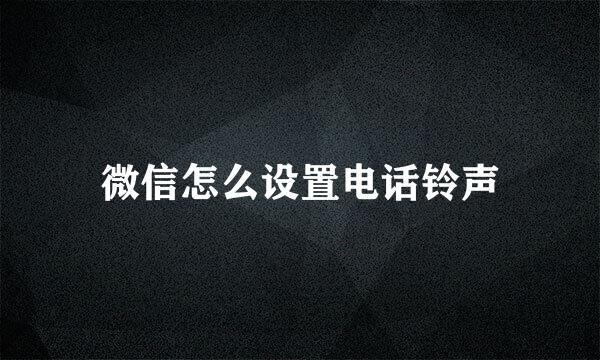 微信怎么设置电话铃声