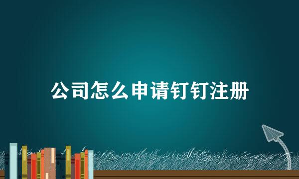 公司怎么申请钉钉注册