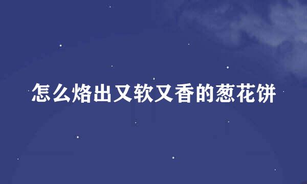 怎么烙出又软又香的葱花饼