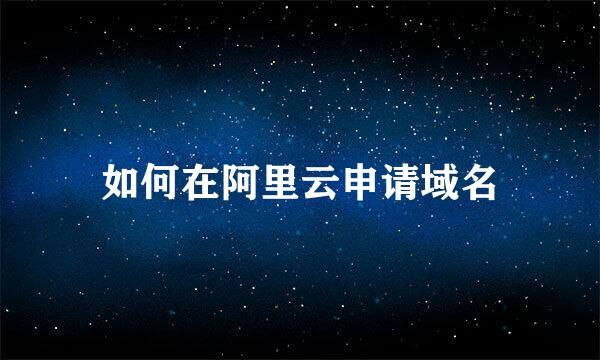 如何在阿里云申请域名