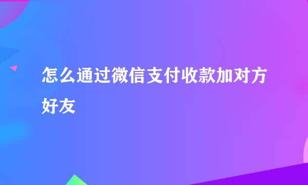 怎么通过微信支付收款加对方好友