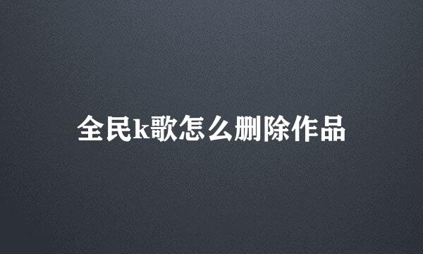 全民k歌怎么删除作品