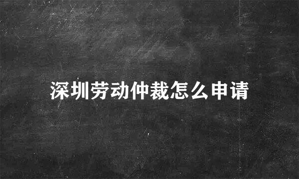 深圳劳动仲裁怎么申请