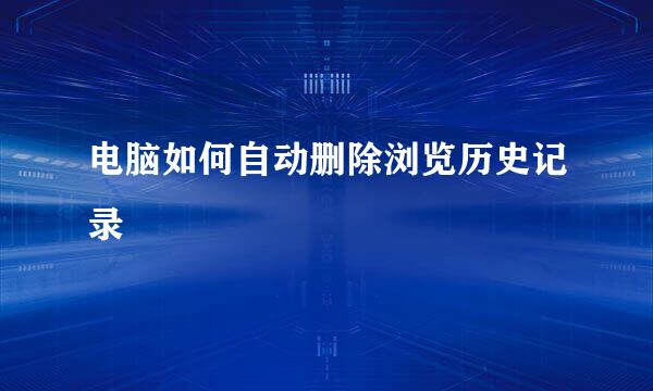 电脑如何自动删除浏览历史记录