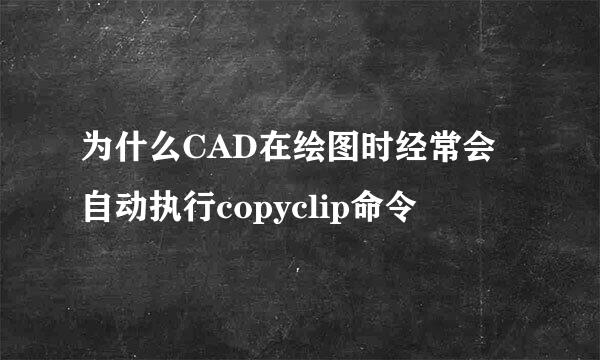 为什么CAD在绘图时经常会自动执行copyclip命令