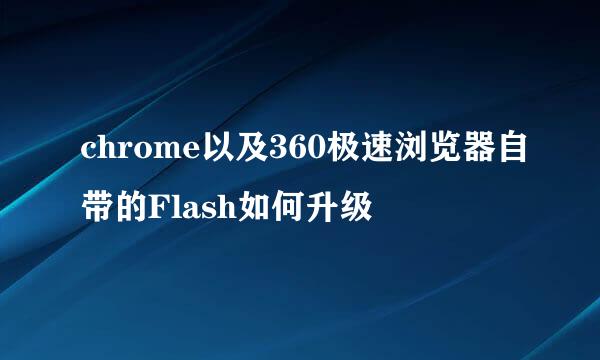 chrome以及360极速浏览器自带的Flash如何升级