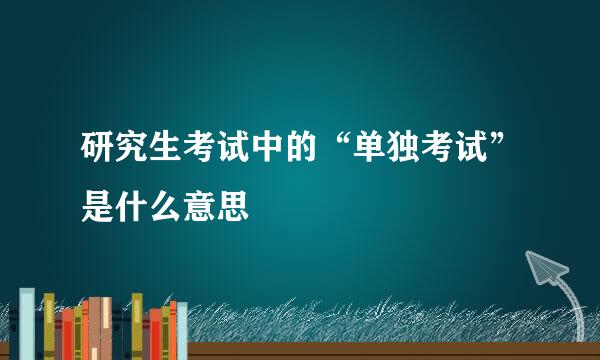 研究生考试中的“单独考试”是什么意思