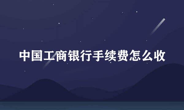 中国工商银行手续费怎么收