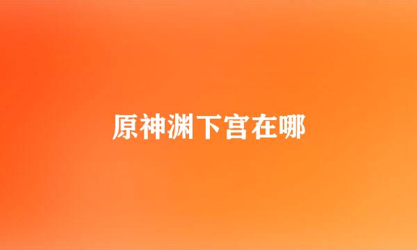 原神渊下宫在哪