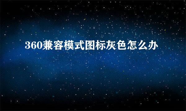 360兼容模式图标灰色怎么办