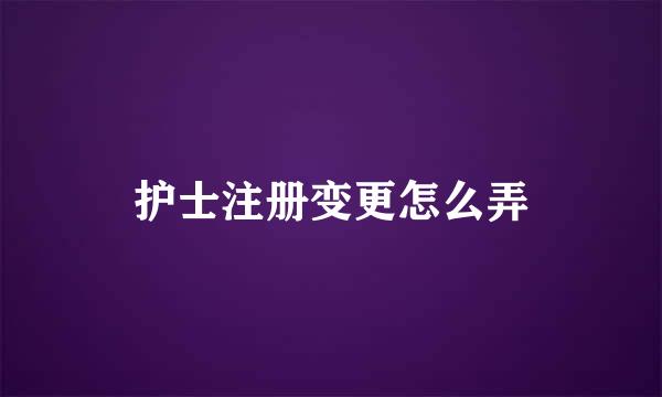 护士注册变更怎么弄