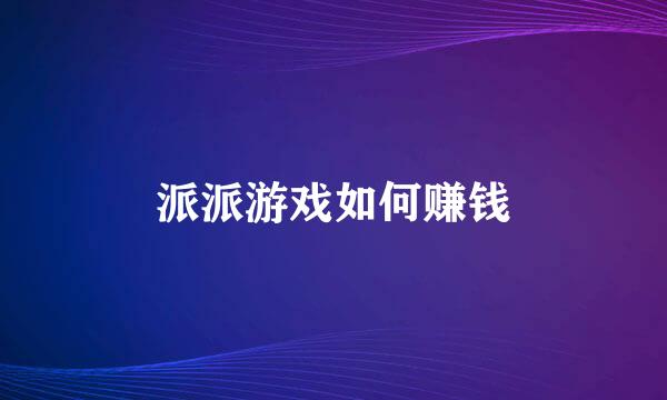 派派游戏如何赚钱