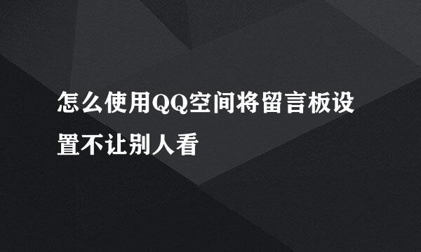 怎么使用QQ空间将留言板设置不让别人看