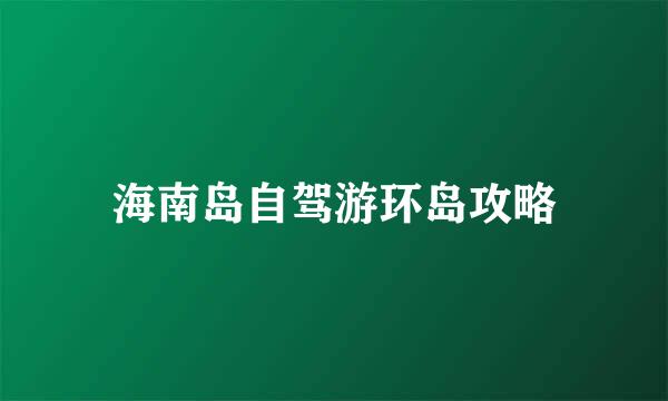 海南岛自驾游环岛攻略