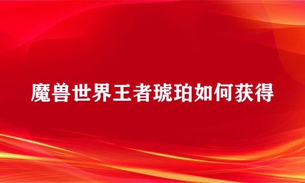 魔兽世界王者琥珀如何获得