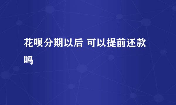 花呗分期以后 可以提前还款吗