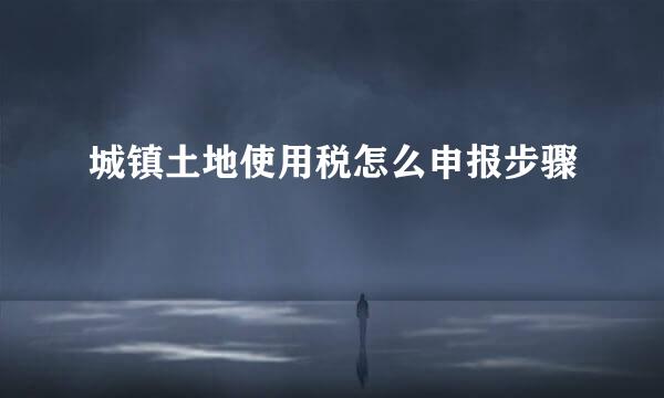 城镇土地使用税怎么申报步骤