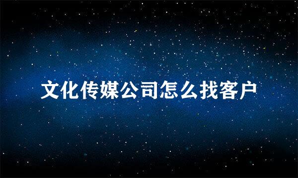 文化传媒公司怎么找客户