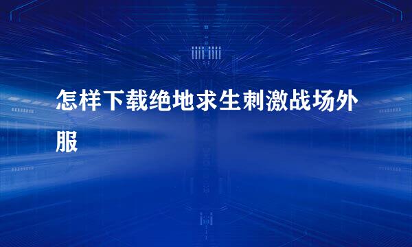 怎样下载绝地求生刺激战场外服