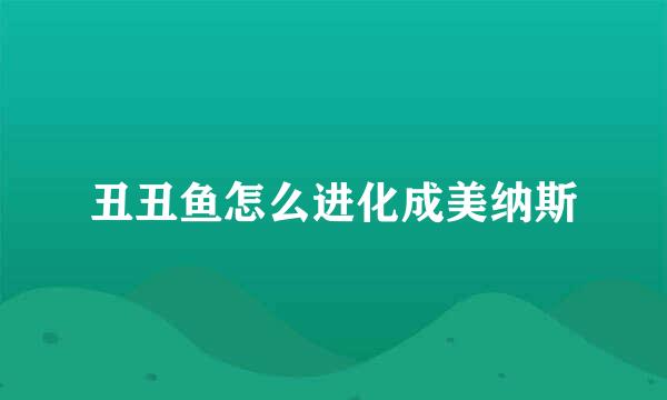丑丑鱼怎么进化成美纳斯