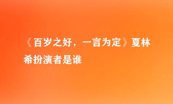 《百岁之好，一言为定》夏林希扮演者是谁