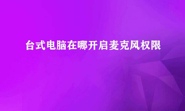 台式电脑在哪开启麦克风权限