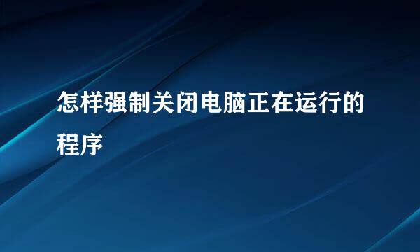 怎样强制关闭电脑正在运行的程序