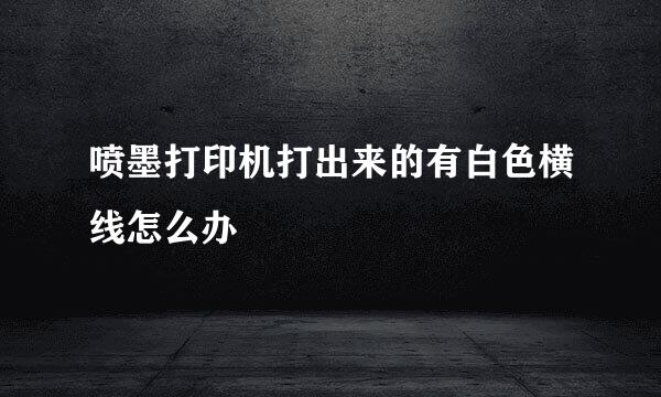 喷墨打印机打出来的有白色横线怎么办