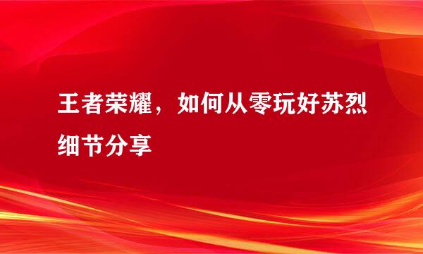 王者荣耀，如何从零玩好苏烈细节分享​