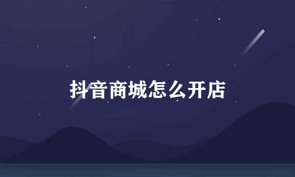 抖音商城怎么开店