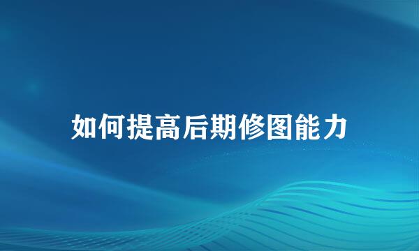 如何提高后期修图能力