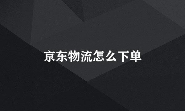京东物流怎么下单