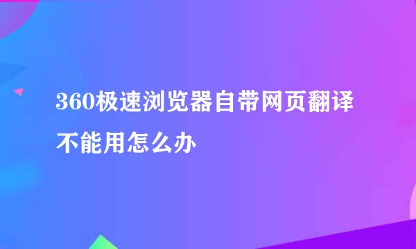 360极速浏览器自带网页翻译不能用怎么办