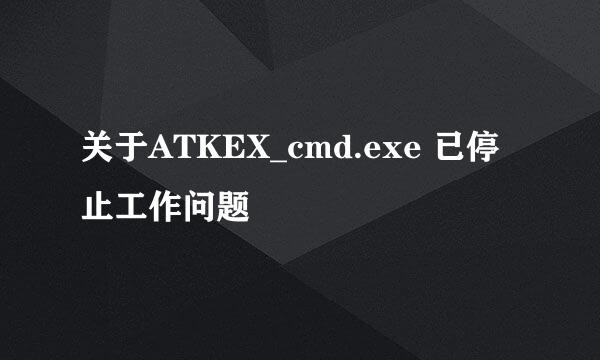 关于ATKEX_cmd.exe 已停止工作问题