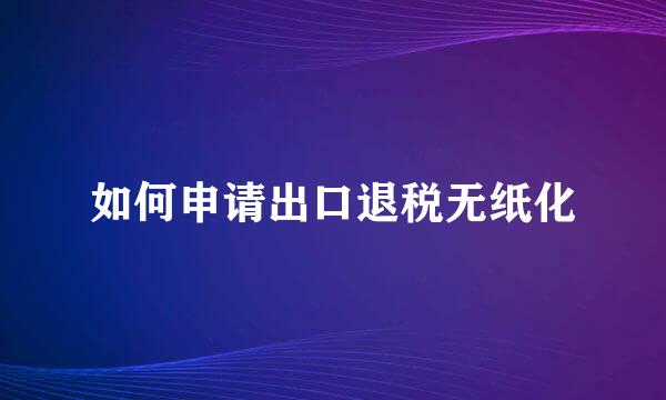 如何申请出口退税无纸化