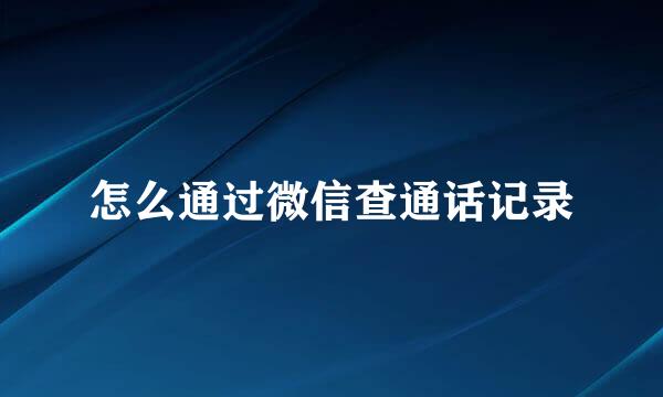怎么通过微信查通话记录