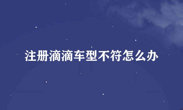 注册滴滴车型不符怎么办